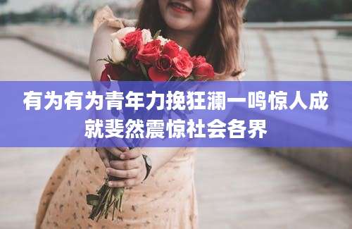 有为有为青年力挽狂澜一鸣惊人成就斐然震惊社会各界