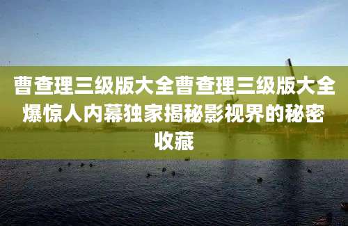 曹查理三级版大全曹查理三级版大全爆惊人内幕独家揭秘影视界的秘密收藏