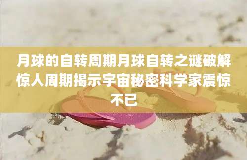 月球的自转周期月球自转之谜破解惊人周期揭示宇宙秘密科学家震惊不已