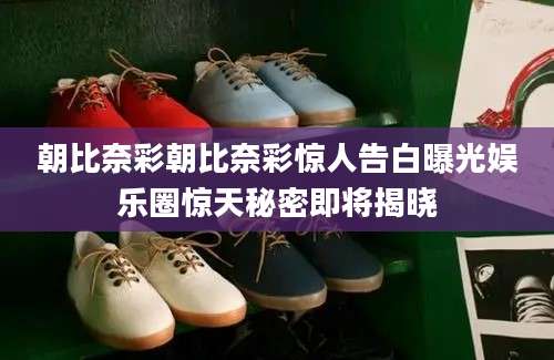 朝比奈彩朝比奈彩惊人告白曝光娱乐圈惊天秘密即将揭晓
