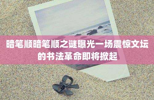 暗笔顺暗笔顺之谜曝光一场震惊文坛的书法革命即将掀起
