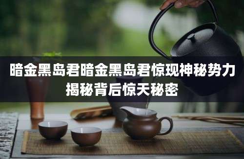 暗金黑岛君暗金黑岛君惊现神秘势力揭秘背后惊天秘密