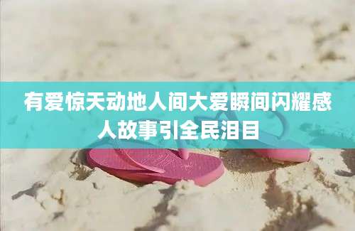 有爱惊天动地人间大爱瞬间闪耀感人故事引全民泪目