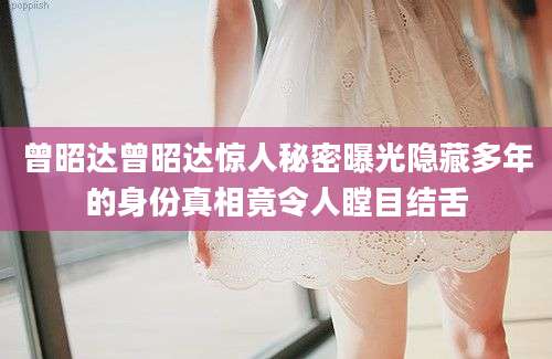 曾昭达曾昭达惊人秘密曝光隐藏多年的身份真相竟令人瞠目结舌
