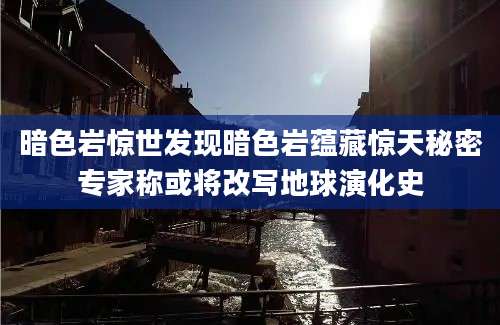 暗色岩惊世发现暗色岩蕴藏惊天秘密专家称或将改写地球演化史