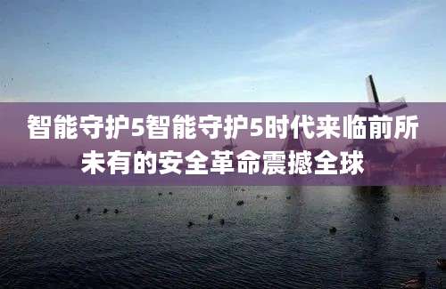 智能守护5智能守护5时代来临前所未有的安全革命震撼全球