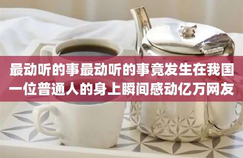 最动听的事最动听的事竟发生在我国一位普通人的身上瞬间感动亿万网友