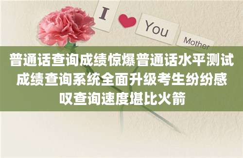 普通话查询成绩惊爆普通话水平测试成绩查询系统全面升级考生纷纷感叹查询速度堪比火箭