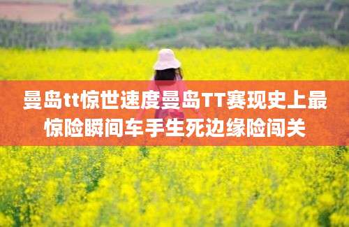 曼岛tt惊世速度曼岛TT赛现史上最惊险瞬间车手生死边缘险闯关