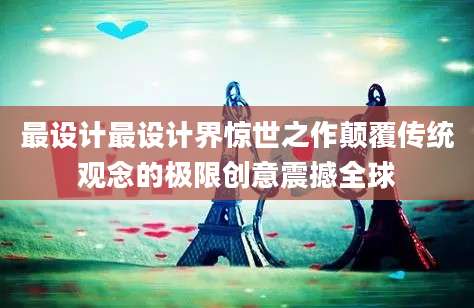 最设计最设计界惊世之作颠覆传统观念的极限创意震撼全球