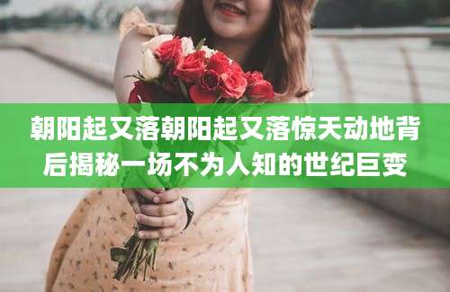 朝阳起又落朝阳起又落惊天动地背后揭秘一场不为人知的世纪巨变