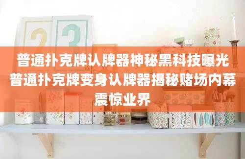普通扑克牌认牌器神秘黑科技曝光普通扑克牌变身认牌器揭秘赌场内幕震惊业界