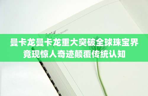 曼卡龙曼卡龙重大突破全球珠宝界竟现惊人奇迹颠覆传统认知