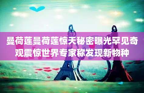曼荷莲曼荷莲惊天秘密曝光罕见奇观震惊世界专家称发现新物种