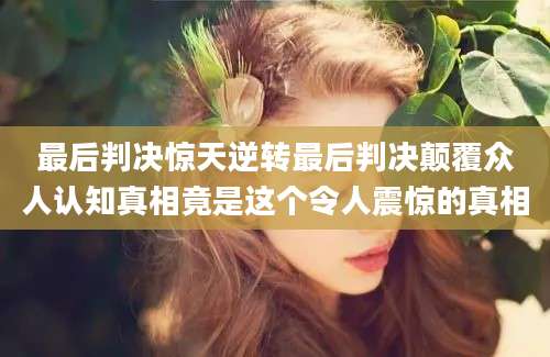 最后判决惊天逆转最后判决颠覆众人认知真相竟是这个令人震惊的真相