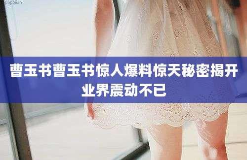 曹玉书曹玉书惊人爆料惊天秘密揭开业界震动不已