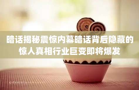 暗话揭秘震惊内幕暗话背后隐藏的惊人真相行业巨变即将爆发