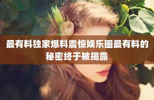 最有料独家爆料震惊娱乐圈最有料的秘密终于被揭露
