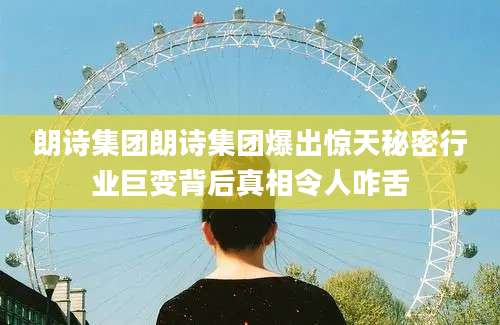 朗诗集团朗诗集团爆出惊天秘密行业巨变背后真相令人咋舌