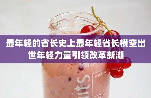 最年轻的省长史上最年轻省长横空出世年轻力量引领改革新潮