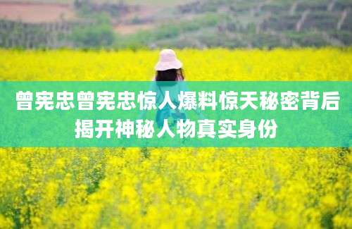 曾宪忠曾宪忠惊人爆料惊天秘密背后揭开神秘人物真实身份