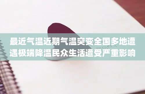 最近气温近期气温突变全国多地遭遇极端降温民众生活遭受严重影响