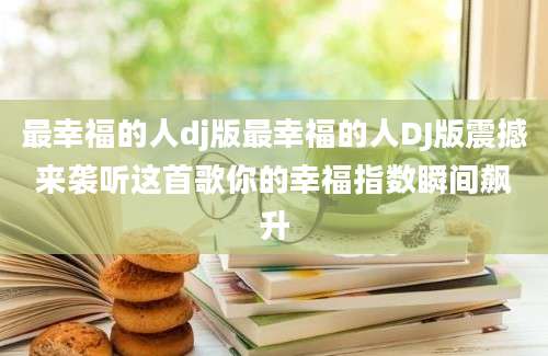 最幸福的人dj版最幸福的人DJ版震撼来袭听这首歌你的幸福指数瞬间飙升