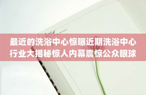 最近的洗浴中心惊曝近期洗浴中心行业大揭秘惊人内幕震惊公众眼球
