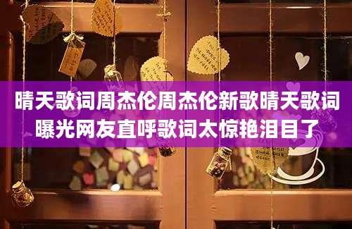 晴天歌词周杰伦周杰伦新歌晴天歌词曝光网友直呼歌词太惊艳泪目了