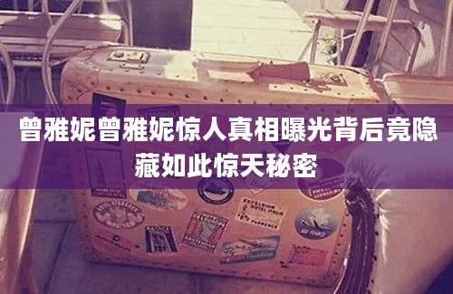 曾雅妮曾雅妮惊人真相曝光背后竟隐藏如此惊天秘密