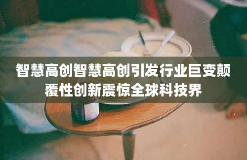 智慧高创智慧高创引发行业巨变颠覆性创新震惊全球科技界