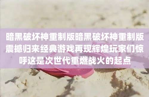 暗黑破坏神重制版暗黑破坏神重制版震撼归来经典游戏再现辉煌玩家们惊呼这是次世代重燃战火的起点
