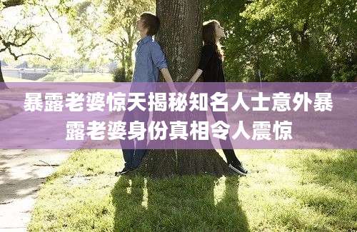 暴露老婆惊天揭秘知名人士意外暴露老婆身份真相令人震惊