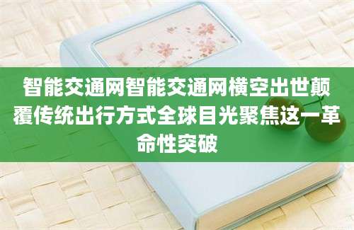 智能交通网智能交通网横空出世颠覆传统出行方式全球目光聚焦这一革命性突破