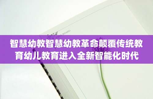 智慧幼教智慧幼教革命颠覆传统教育幼儿教育进入全新智能化时代