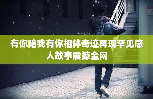 有你陪我有你相伴奇迹再现罕见感人故事震撼全网
