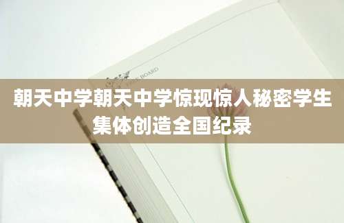 朝天中学朝天中学惊现惊人秘密学生集体创造全国纪录