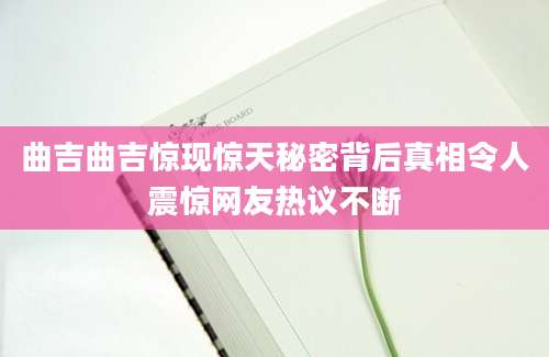 曲吉曲吉惊现惊天秘密背后真相令人震惊网友热议不断