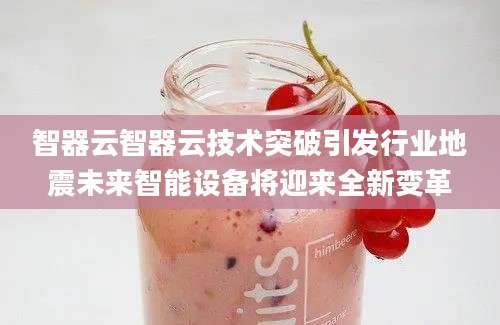 智器云智器云技术突破引发行业地震未来智能设备将迎来全新变革