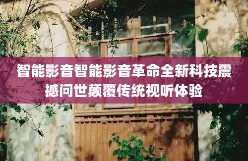 智能影音智能影音革命全新科技震撼问世颠覆传统视听体验