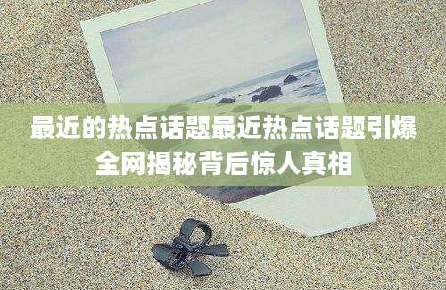 最近的热点话题最近热点话题引爆全网揭秘背后惊人真相