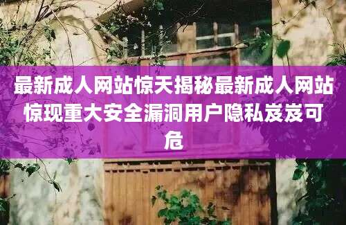 最新成人网站惊天揭秘最新成人网站惊现重大安全漏洞用户隐私岌岌可危