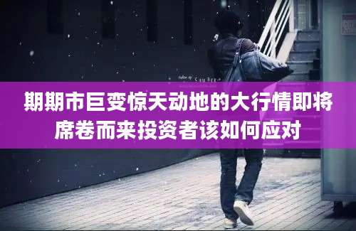 期期市巨变惊天动地的大行情即将席卷而来投资者该如何应对