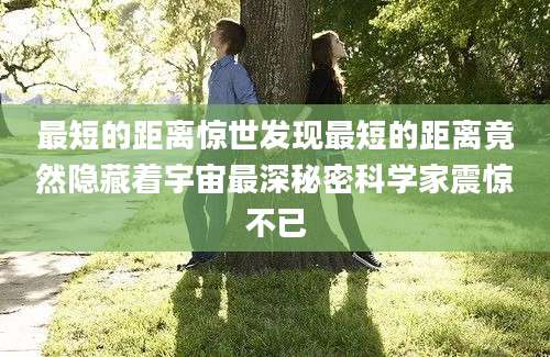 最短的距离惊世发现最短的距离竟然隐藏着宇宙最深秘密科学家震惊不已