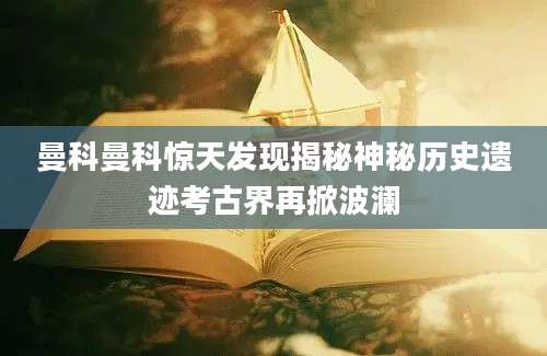 曼科曼科惊天发现揭秘神秘历史遗迹考古界再掀波澜