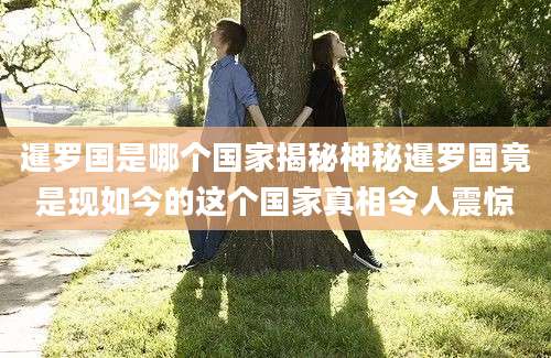 暹罗国是哪个国家揭秘神秘暹罗国竟是现如今的这个国家真相令人震惊