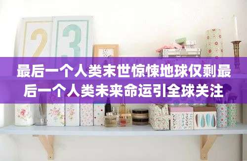 最后一个人类末世惊悚地球仅剩最后一个人类未来命运引全球关注