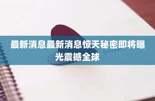 最新消息最新消息惊天秘密即将曝光震撼全球