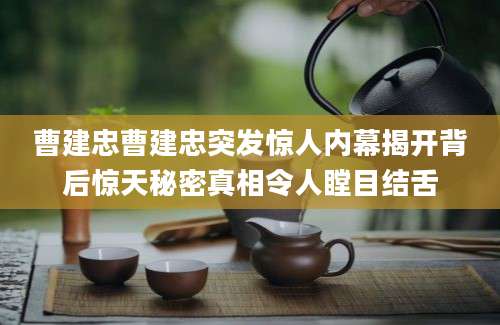 曹建忠曹建忠突发惊人内幕揭开背后惊天秘密真相令人瞠目结舌