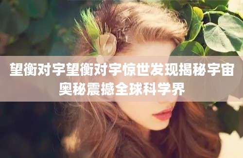 望衡对宇望衡对宇惊世发现揭秘宇宙奥秘震撼全球科学界